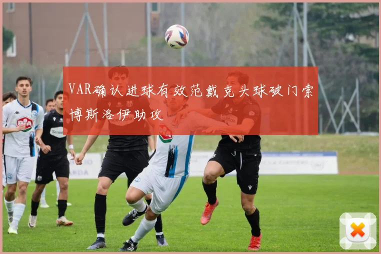 VAR确认进球有效范戴克头球破门索博斯洛伊助攻