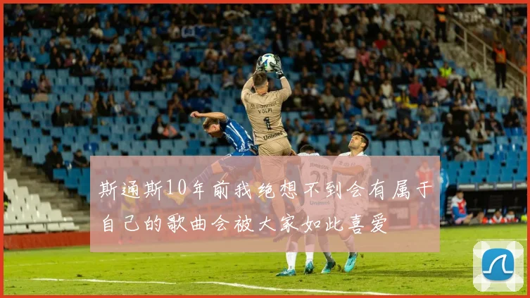 斯通斯10年前我绝想不到会有属于自己的歌曲会被大家如此喜爱