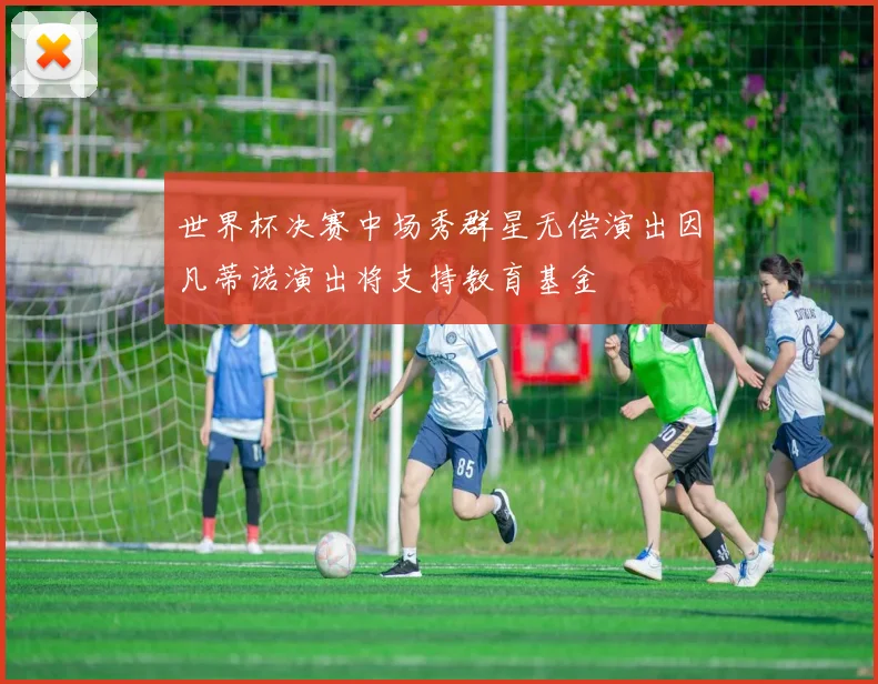 世界杯决赛中场秀群星无偿演出因凡蒂诺演出将支持教育基金