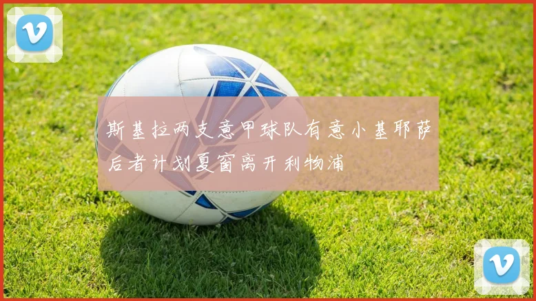 斯基拉两支意甲球队有意小基耶萨后者计划夏窗离开利物浦